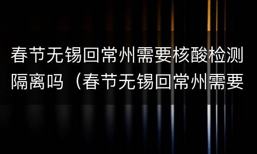 春节无锡回常州需要核酸检测隔离吗（春节无锡回常州需要核酸检测隔离吗今天）