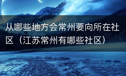从哪些地方会常州要向所在社区（江苏常州有哪些社区）