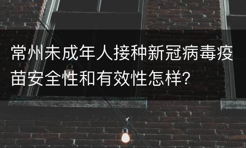 常州未成年人接种新冠病毒疫苗安全性和有效性怎样？