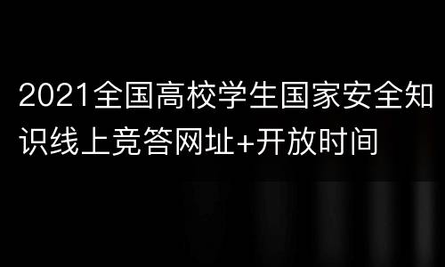 2021全国高校学生国家安全知识线上竞答网址+开放时间