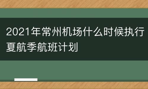 2021年常州机场什么时候执行夏航季航班计划