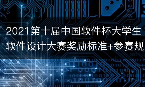 2021第十届中国软件杯大学生软件设计大赛奖励标准+参赛规则