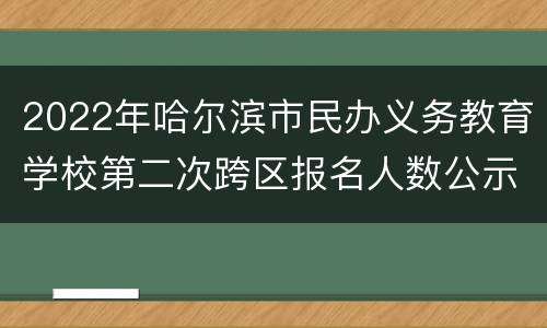 2022年哈尔滨市民办义务教育学校第二次跨区报名人数公示