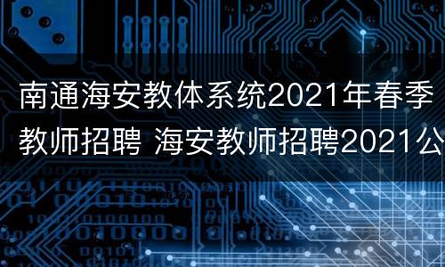 南通海安教体系统2021年春季教师招聘 海安教师招聘2021公告