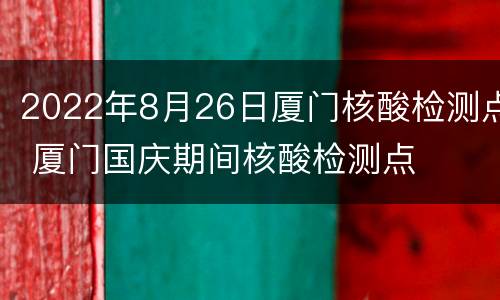 2022年8月26日厦门核酸检测点 厦门国庆期间核酸检测点