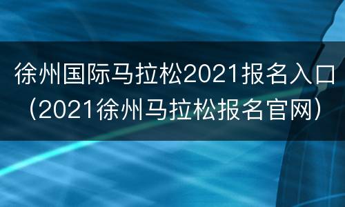 徐州国际马拉松2021报名入口（2021徐州马拉松报名官网）
