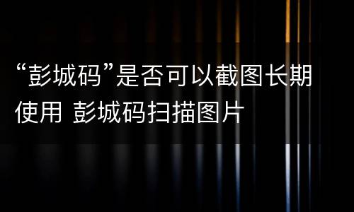 “彭城码”是否可以截图长期使用 彭城码扫描图片