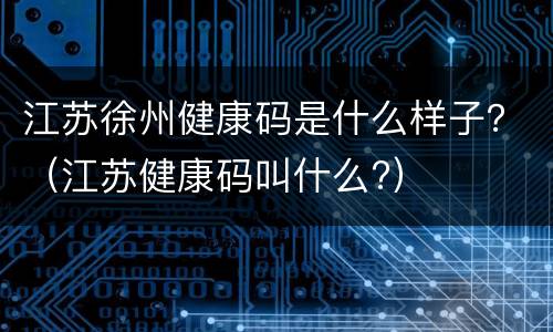 江苏徐州健康码是什么样子？（江苏健康码叫什么?）