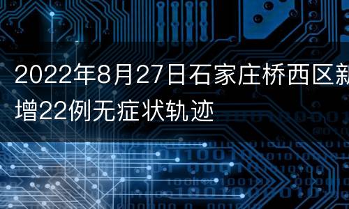 2022年8月27日石家庄桥西区新增22例无症状轨迹