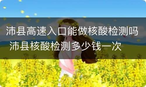沛县高速入口能做核酸检测吗 沛县核酸检测多少钱一次