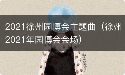 2021徐州园博会主题曲（徐州2021年园博会会场）