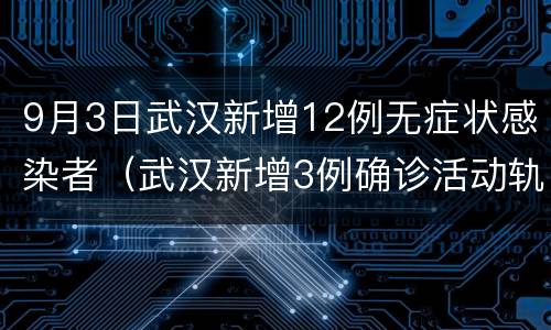9月3日武汉新增12例无症状感染者（武汉新增3例确诊活动轨迹）