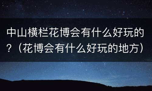 中山横栏花博会有什么好玩的?（花博会有什么好玩的地方）