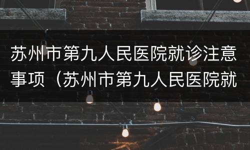 苏州市第九人民医院就诊注意事项（苏州市第九人民医院就诊注意事项是什么）
