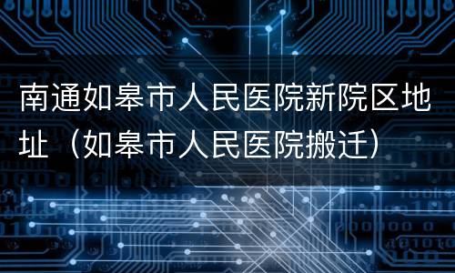 南通如皋市人民医院新院区地址（如皋市人民医院搬迁）