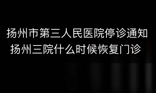 扬州市第三人民医院停诊通知 扬州三院什么时候恢复门诊