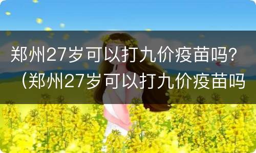 郑州27岁可以打九价疫苗吗？（郑州27岁可以打九价疫苗吗新冠）