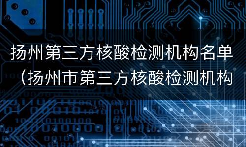 扬州第三方核酸检测机构名单（扬州市第三方核酸检测机构）