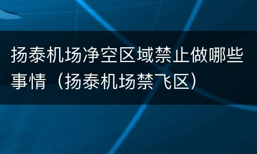 扬泰机场净空区域禁止做哪些事情（扬泰机场禁飞区）