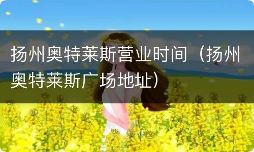 扬州奥特莱斯营业时间（扬州奥特莱斯广场地址）