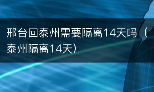 邢台回泰州需要隔离14天吗（泰州隔离14天）
