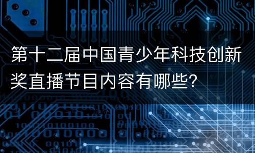 第十二届中国青少年科技创新奖直播节目内容有哪些？