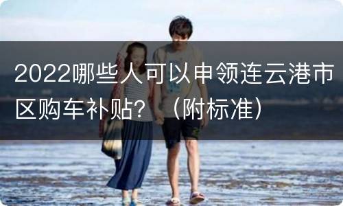 2022哪些人可以申领连云港市区购车补贴？（附标准）