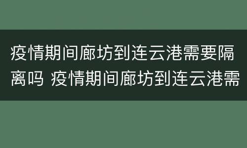 疫情期间廊坊到连云港需要隔离吗 疫情期间廊坊到连云港需要隔离吗最新消息