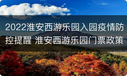 2022淮安西游乐园入园疫情防控提醒 淮安西游乐园门票政策