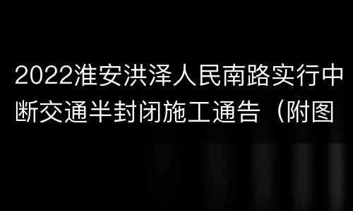 2022淮安洪泽人民南路实行中断交通半封闭施工通告（附图）