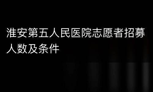 淮安第五人民医院志愿者招募人数及条件