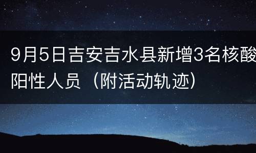 9月5日吉安吉水县新增3名核酸阳性人员（附活动轨迹）