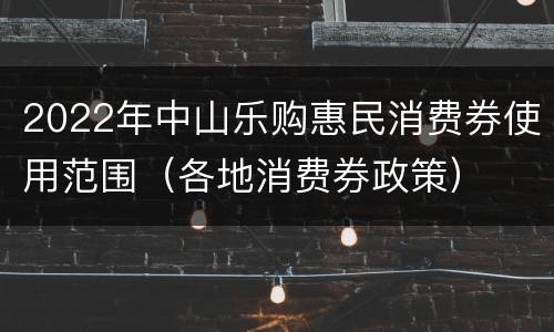 2022年中山乐购惠民消费券使用范围（各地消费券政策）