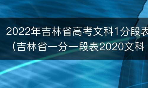 2022年吉林省高考文科1分段表（吉林省一分一段表2020文科）