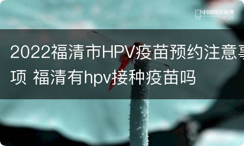 2022福清市HPV疫苗预约注意事项 福清有hpv接种疫苗吗