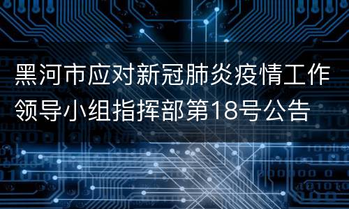 黑河市应对新冠肺炎疫情工作领导小组指挥部第18号公告