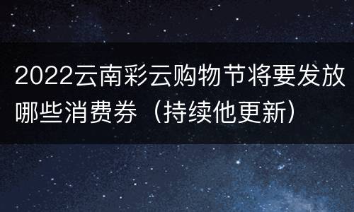 2022云南彩云购物节将要发放哪些消费券（持续他更新）