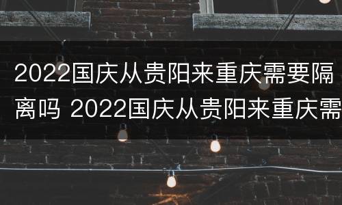 2022国庆从贵阳来重庆需要隔离吗 2022国庆从贵阳来重庆需要隔离吗现在