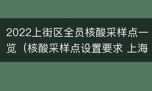 2022上街区全员核酸采样点一览（核酸采样点设置要求 上海）
