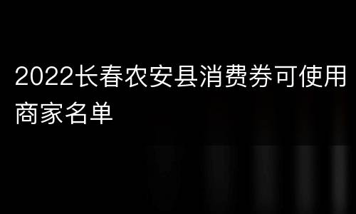 2022长春农安县消费券可使用商家名单