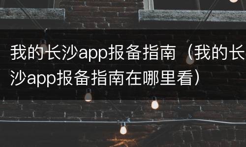 我的长沙app报备指南（我的长沙app报备指南在哪里看）