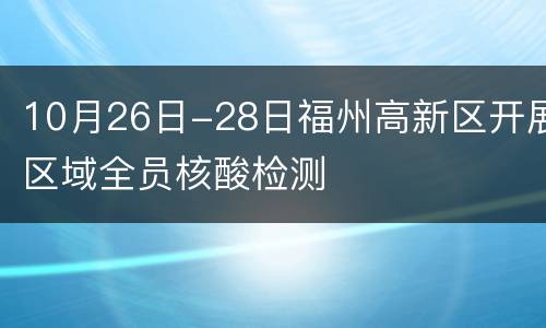 10月26日-28日福州高新区开展区域全员核酸检测