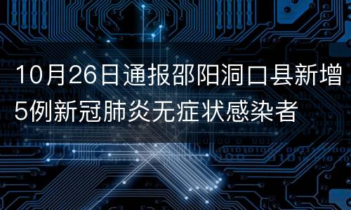 10月26日通报邵阳洞口县新增5例新冠肺炎无症状感染者