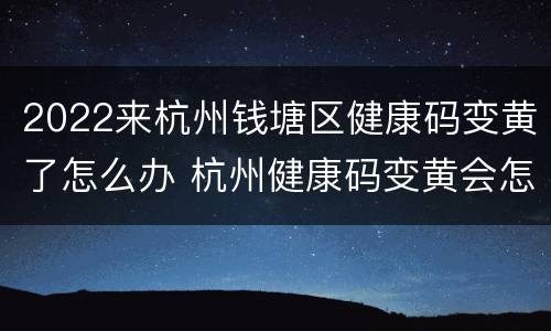 2022来杭州钱塘区健康码变黄了怎么办 杭州健康码变黄会怎么样