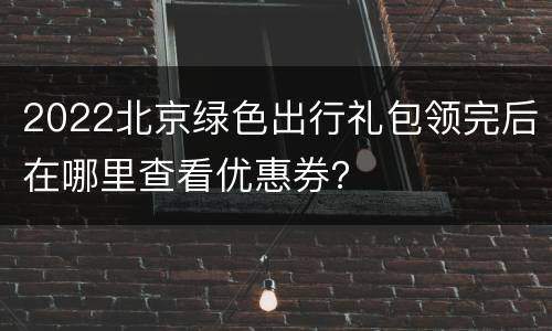2022北京绿色出行礼包领完后在哪里查看优惠券？