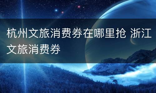 杭州文旅消费券在哪里抢 浙江文旅消费券