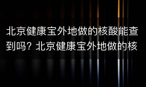 北京健康宝外地做的核酸能查到吗? 北京健康宝外地做的核酸能查到吗