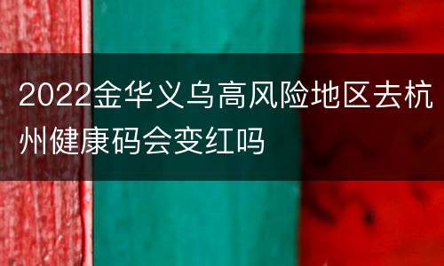 2022金华义乌高风险地区去杭州健康码会变红吗