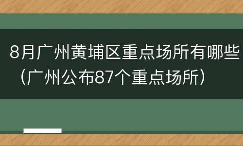 8月广州黄埔区重点场所有哪些（广州公布87个重点场所）