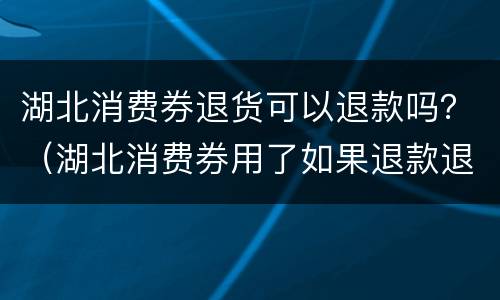 湖北消费券退货可以退款吗？（湖北消费券用了如果退款退到哪里）